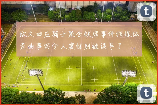 欧文回应骑士聚会缺席事件指媒体歪曲事实令人震惊别被误导了